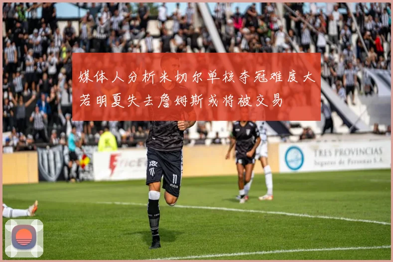 媒体人分析米切尔单核夺冠难度大若明夏失去詹姆斯或将被交易