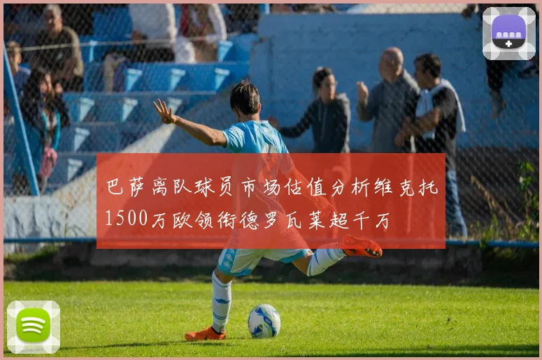 巴萨离队球员市场估值分析维克托1500万欧领衔德罗瓦莱超千万