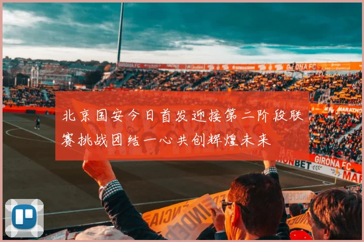 北京国安今日首发迎接第二阶段联赛挑战团结一心共创辉煌未来