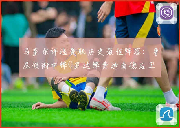 马奎尔评选曼联历史最佳阵容：鲁尼领衔中锋C罗边锋费迪南德后卫