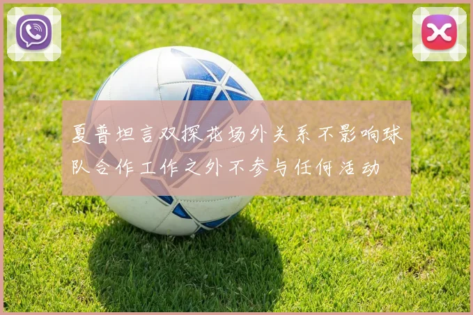 夏普坦言双探花场外关系不影响球队合作工作之外不参与任何活动