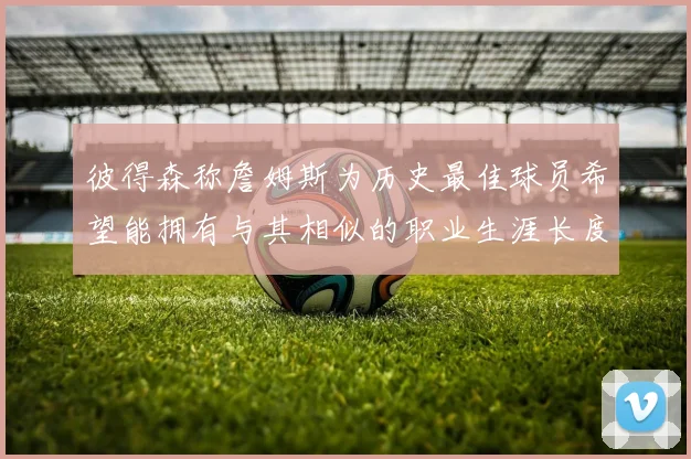 彼得森称詹姆斯为历史最佳球员希望能拥有与其相似的职业生涯长度
