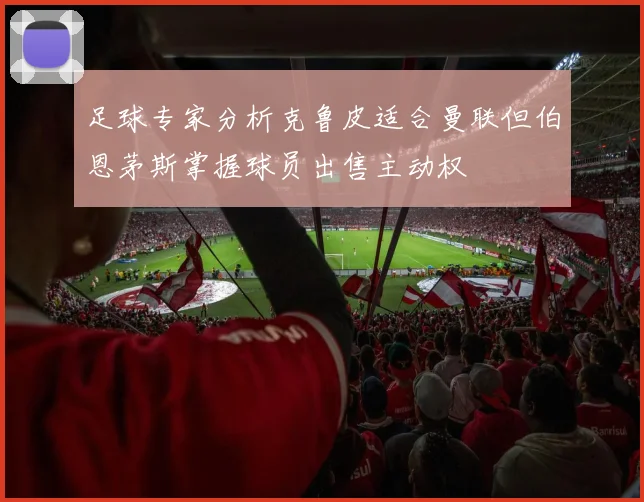 足球专家分析克鲁皮适合曼联但伯恩茅斯掌握球员出售主动权