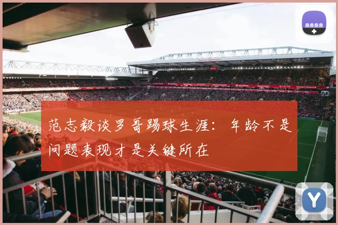 范志毅谈罗哥踢球生涯：年龄不是问题表现才是关键所在