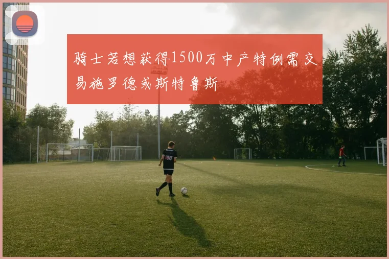 骑士若想获得1500万中产特例需交易施罗德或斯特鲁斯