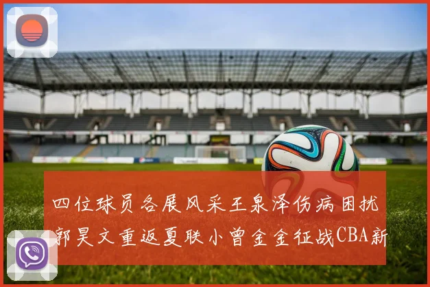 四位球员各展风采王泉泽伤病困扰郭昊文重返夏联小曾金金征战CBA新赛季